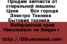 Продам запчасти от стиральной машины › Цена ­ 1 - Все города Электро-Техника » Бытовая техника   . Хабаровский край,Николаевск-на-Амуре г.